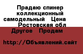 Прадаю спинер коллекционный самодельный › Цена ­ 200 - Ростовская обл. Другое » Продам   